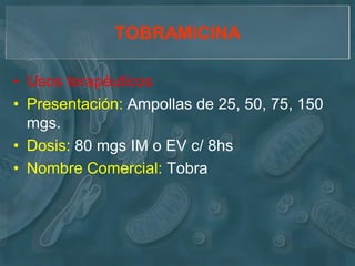 TOBRAMICINA

• Usos terapéuticos
• Presentación: Ampollas de 25, 50, 75, 150
  mgs.
• Dosis: 80 mgs IM o EV c/ 8hs
• Nombre Comercial: Tobra
 