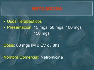 NETILMICINA

• Usos Terapéuticos
• Presentación: 15 mgs, 50 mgs, 100 mgs
                150 mgs

Dosis: 80 mgs IM o EV c / 8hs

Nombre Comercial: Netromicina
 