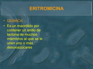 ERITROMICINA

• QUIMICA:
• Es un macrólido por
  contener un anillo de
  lactona de muchos
  miembros al que se le
  unen uno o más
  desoxiazúcares
 
