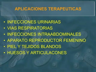 APLICACIONES TERAPEUTICAS


•   INFECCIONES URINARIAS
•   VIAS RESPIRATORIAS
•   INFECCIONES INTRAABDOMINALES
•   APARATO REPRODUCTOR FEMENINO
•   PIEL Y TEJIDOS BLANDOS
•   HUESOS Y ARTICULACONES
 