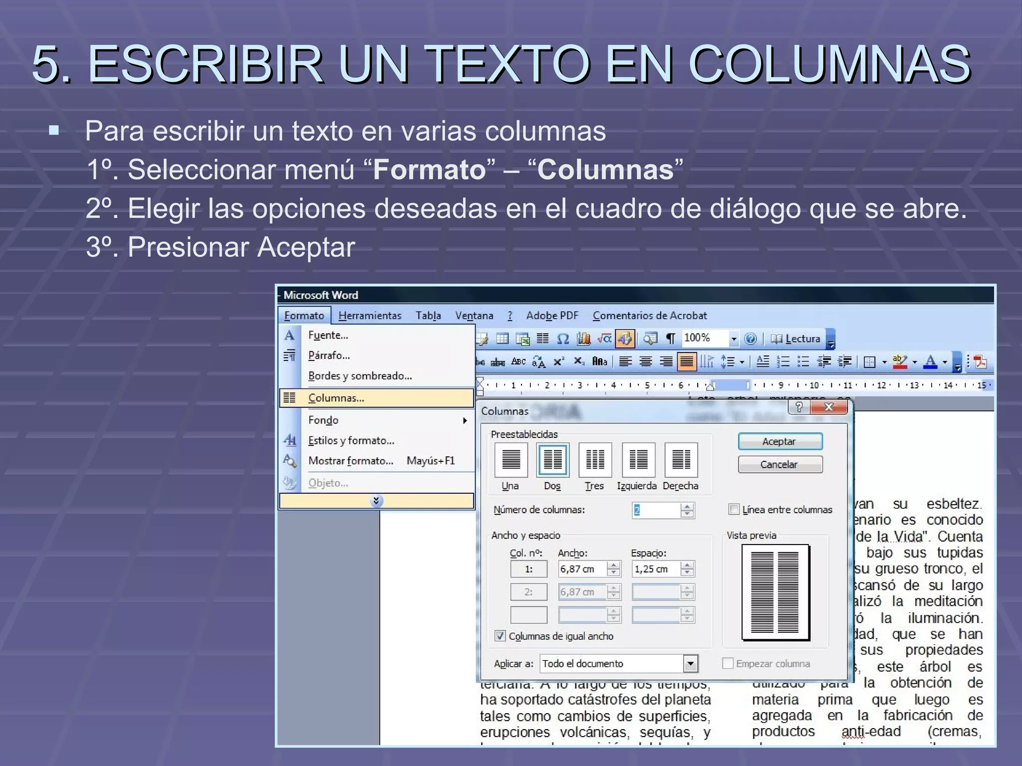 5. ESCRIBIR UN TEXTO EN COLUMNAS Para escribir un texto en varias columnas  1º. Seleccionar menú “ Formato ” – “ Columnas ”  2º. Elegir las opciones deseadas en el cuadro de diálogo que se abre. 3º. Presionar Aceptar 
