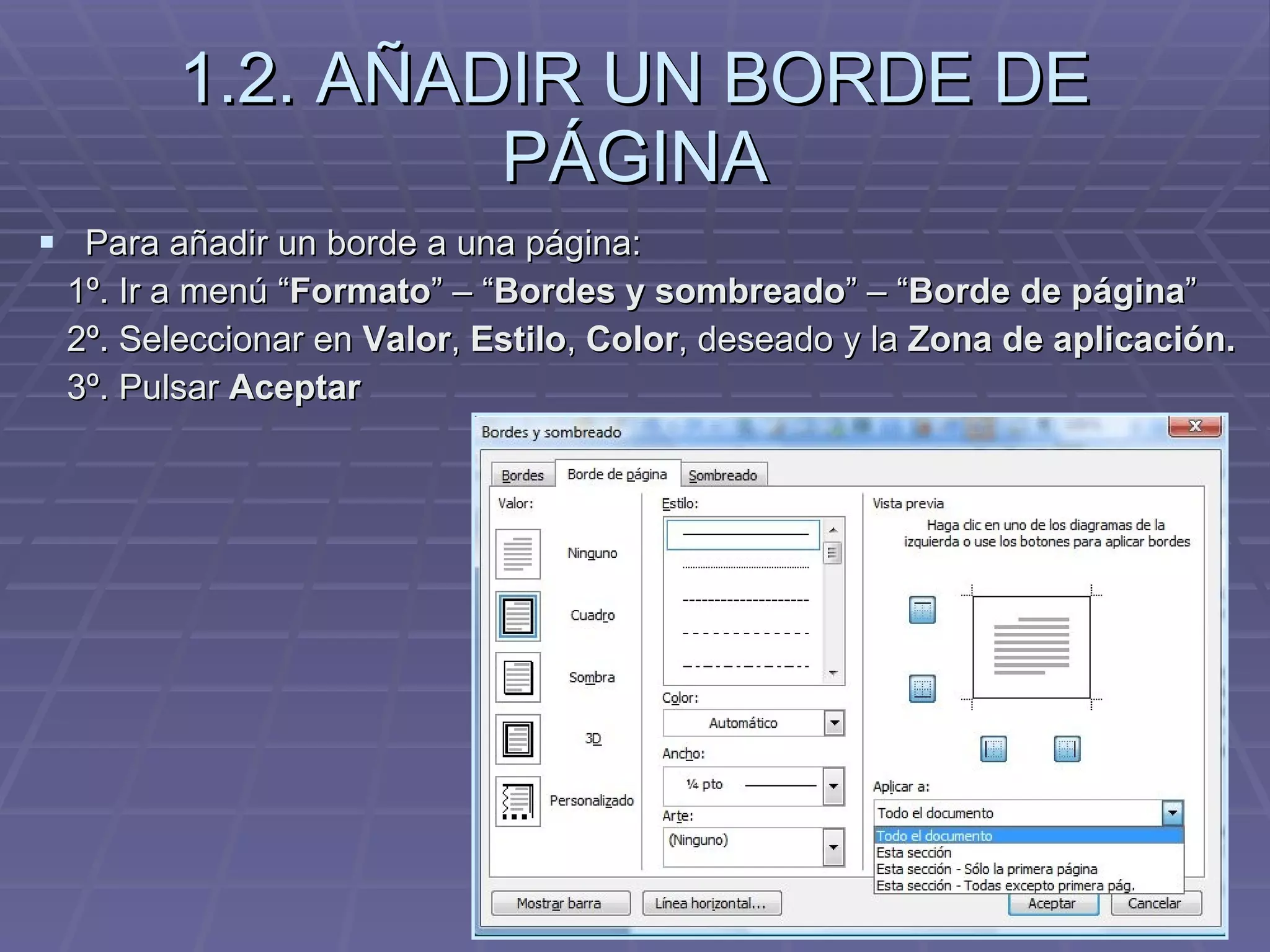 1.2. AÑADIR UN BORDE DE PÁGINA Para añadir un borde a una página: 1º. Ir a menú “ Formato ” – “ Bordes y sombreado ” – “ Borde de página ” 2º. Seleccionar en  Valor ,  Estilo ,  Color , deseado y la  Zona de aplicación. 3º. Pulsar  Aceptar 