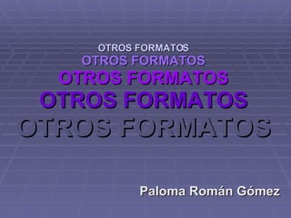 OTROS FORMATOS OTROS FORMATOS OTROS FORMATOS OTROS FORMATOS OTROS FORMATOS Paloma Román Gómez 