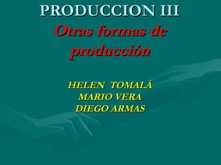 PRODUCCION III Otras formas de producción HELEN  TOMALÁ MARIO VERA DIEGO ARMAS 