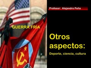 Otros
aspectos:
Deporte, ciencia, cultura
Profesor: Alejandro Peña
2ª Parte
GUERRA FRÍA
 