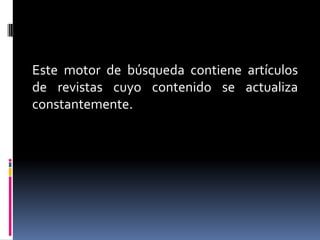 Este motor de búsqueda contiene artículos
de revistas cuyo contenido se actualiza
constantemente.
 