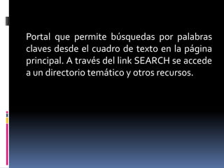 Portal que permite búsquedas por palabras
claves desde el cuadro de texto en la página
principal. A través del link SEARCH se accede
a un directorio temático y otros recursos.
 