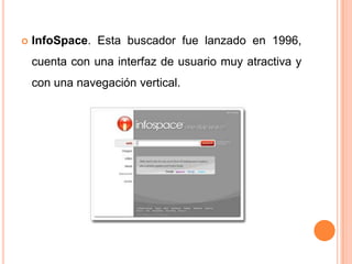    InfoSpace. Esta buscador fue lanzado en 1996,
    cuenta con una interfaz de usuario muy atractiva y
    con una navegación vertical.
 