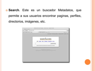    Search. Este es un buscador Metadatos, que
    permite a sus usuarios encontrar paginas, perfiles,
    directorios, imágenes, etc.
 