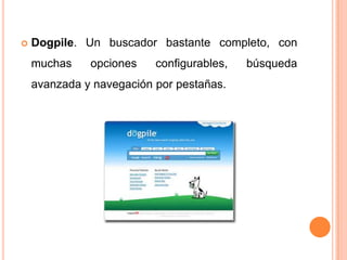    Dogpile. Un buscador bastante completo, con
    muchas    opciones    configurables,   búsqueda
    avanzada y navegación por pestañas.
 