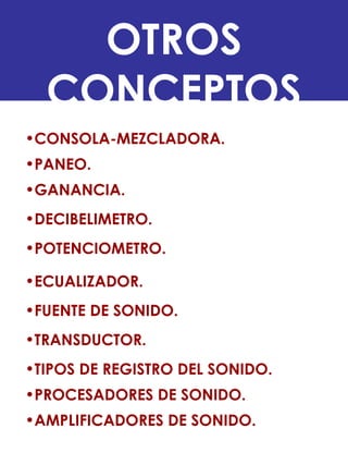 OTROS
CONCEPTOS
•CONSOLA-MEZCLADORA.
•PANEO.
•GANANCIA.
•DECIBELIMETRO.
•POTENCIOMETRO.
•ECUALIZADOR.
•FUENTE DE SONIDO.
•TRANSDUCTOR.
•TIPOS DE REGISTRO DEL SONIDO.
•PROCESADORES DE SONIDO.
•AMPLIFICADORES DE SONIDO.
 