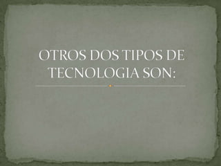 OTROS DOS TIPOS DE TECNOLOGIA SON: 