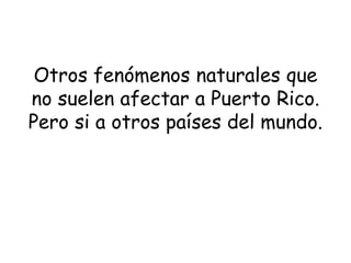 Otros fenómenos naturales que
no suelen afectar a Puerto Rico.
Pero si a otros países del mundo.
 