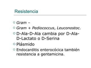 Resistencia Gram –  Gram + Pediococcus ,  Leuconostoc. D-Ala-D-Ala cambia por D-Ala-D-Lactato o D-Serina  Plásmido Endocarditis enterocócica también resistencia a gentamicina. 