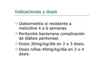 Indicaciones y dosis Osteomielitis si resistente a meticilina 4 a 6 semanas Peritonitis bacteriana complicación de diálisis peritoneal.  Dosis:30mg/kg/día en 2 o 3 dosis. Dosis niños:40mg/kg/día en 3 o 4 dosis. 