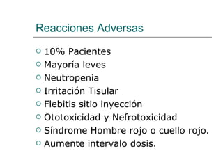 Reacciones Adversas 10% Pacientes Mayoría leves Neutropenia  Irritación Tisular Flebitis sitio inyección Ototoxicidad y Nefrotoxicidad  Síndrome Hombre rojo o cuello rojo. Aumente intervalo dosis. 