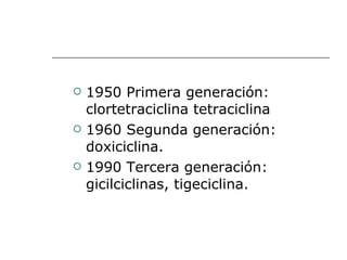 1950 Primera generación: clortetraciclina tetraciclina 1960 Segunda generación: doxiciclina. 1990 Tercera generación: gicilciclinas, tigeciclina. 