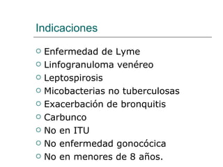 Indicaciones  Enfermedad de Lyme Linfogranuloma venéreo  Leptospirosis Micobacterias no tuberculosas Exacerbación de bronquitis Carbunco  No en ITU No enfermedad gonocócica No en menores de 8 años. 