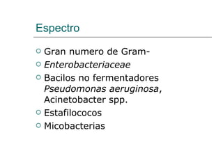 Espectro Gran numero de Gram- Enterobacteriaceae Bacilos no fermentadores  Pseudomonas aeruginosa , Acinetobacter spp. Estafilococos  Micobacterias 