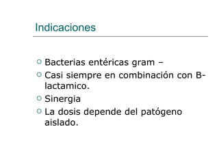 Indicaciones Bacterias entéricas gram – Casi siempre en combinación con B-lactamico. Sinergia  La dosis depende del patógeno aislado. 
