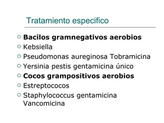 Tratamiento especifico Bacilos gramnegativos aerobios Kebsiella  Pseudomonas aureginosa Tobramicina Yersinia pestis gentamicina único Cocos grampositivos aerobios Estreptococos Staphylococcus gentamicina  Vancomicina 