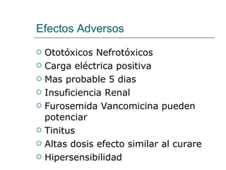 Efectos Adversos Ototóxicos Nefrotóxicos Carga eléctrica positiva Mas probable 5 dias Insuficiencia Renal Furosemida Vancomicina pueden potenciar Tinitus Altas dosis efecto similar al curare  Hipersensibilidad 