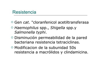 Resistencia Gen  cat . "cloranfenicol acetiltransferasa Haemophilus  spp.,  Shigella  spp.y  Salmonella typhi . Disminución permeabilidad de la pared bacteriana resistencia tetraciclinas. Modificacion de la subunidad 50s resistencia a macrólidos y clindamicina. 