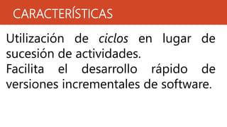 CARACTERÍSTICAS
Utilización de ciclos en lugar de
sucesión de actividades.
Facilita el desarrollo rápido de
versiones incrementales de software.
 