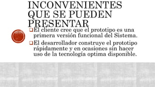 El cliente cree que el prototipo es una
primera versión funcional del Sistema.
El desarrollador construye el prototipo
rápidamente y en ocasiones sin hacer
uso de la tecnología optima disponible.
 