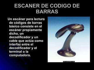ESCANER DE CODIGO DE BARRAS Un escáner para lectura de códigos de barras básico consiste en el escáner propiamente dicho, un decodificador y un cable que actúa como interfaz entre el decodificador y el terminal o la computadora. 
