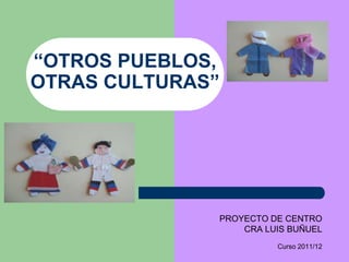 “OTROS PUEBLOS,
OTRAS CULTURAS”




              PROYECTO DE CENTRO
                  CRA LUIS BUÑUEL
                        Curso 2011/12
 