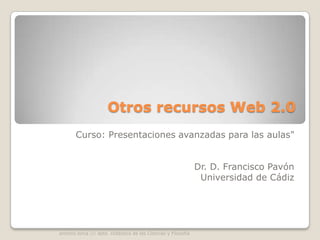 Otros recursos Web 2.0 Curso: Presentaciones avanzadas para las aulas&quot;      Dr. D. Francisco Pavón  Universidad de Cádiz antoniolorca /// dpto. Didáctica de las Ciencias y Filosofía 