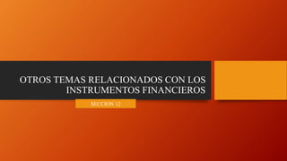OTROS TEMAS RELACIONADOS CON LOS
INSTRUMENTOS FINANCIEROS
SECCION 12
 
