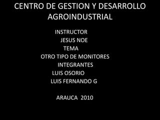 CENTRO DE GESTION Y DESARROLLO AGROINDUSTRIAL                                  INSTRUCTOR                                     JESUS NOE                                        TEMA                           OTRO TIPO DE MONITORES                                   INTEGRANTES                               LUIS OSORIO                              LUIS FERNANDO G                                  ARAUCA  2010  