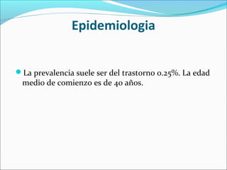 Epidemiologia
La prevalencia suele ser del trastorno 0.25%. La edad
medio de comienzo es de 40 años.
 