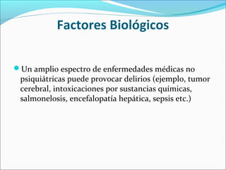 Factores Biológicos
Un amplio espectro de enfermedades médicas no
psiquiátricas puede provocar delirios (ejemplo, tumor
cerebral, intoxicaciones por sustancias químicas,
salmonelosis, encefalopatía hepática, sepsis etc.)
 