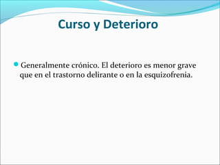 Curso y Deterioro
Generalmente crónico. El deterioro es menor grave
que en el trastorno delirante o en la esquizofrenia.
 
