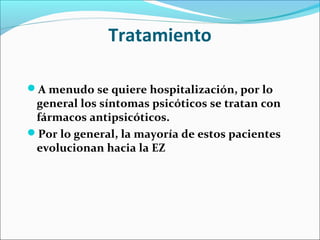 Tratamiento
A menudo se quiere hospitalización, por lo
general los síntomas psicóticos se tratan con
fármacos antipsicóticos.
Por lo general, la mayoría de estos pacientes
evolucionan hacia la EZ
 