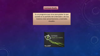 Camtasia Studio
Es un programa que sirve para grabar lo que
sucede en la pantalla del ordenador y de esa
manera crear presentaciones y tutoriales
visuales.

 