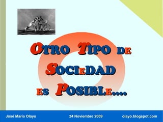 OTRO TIPO DE
              SOCIEDAD
             ES POSIBLE....

José María Olayo   24 Noviembre 2009   olayo.blogspot.com
 