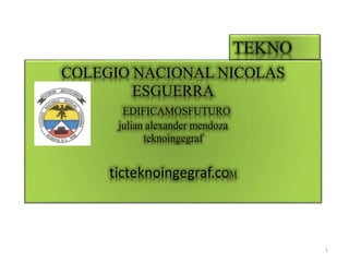 COLEGIO NACIONAL NICOLAS
ESGUERRA
EDIFICAMOSFUTURO
julian alexander mendoza
teknoingegraf
ticteknoingegraf.coM
1
 