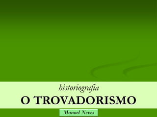 historiografia
O TROVADORISMO
     Manoel Neves
 