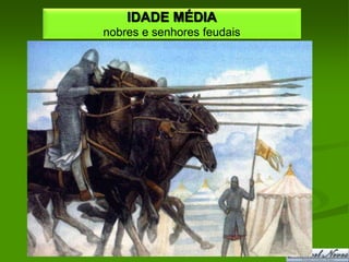 IDADE MÉDIA
nobres e senhores feudais
 
