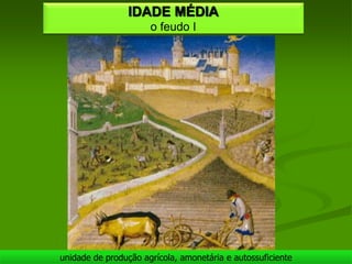 IDADE MÉDIA
                      o feudo I




unidade de produção agrícola, amonetária e autossuficiente
 