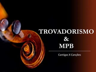 TROVADORISMO
&
MPB
Cantigas X Canções
 