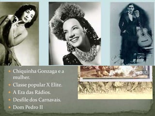  Provença e Portugal
 Os Senhores Feudais
 A Nobreza
 As Cruzadas
 O Machismo
 A Ignorância
 A Igreja e a Corrupção
PORTUGAL E O
TROVADORISMO
 Bahia e a música
 Lundu e o Maxixe
 Século XIX e as modinhas
 Negros e o Samba
 Chiquinha Gonzaga e a
mulher.
 Classe popular X Elite.
 A Era das Rádios.
 Desfile dos Carnavais.
 Dom Pedro II
O BRASIL E A MPB
 