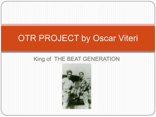 OTR PROJECT by Oscar Viteri

   King of THE BEAT GENERATION
 