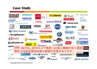Copyright	
  @	
  2015	
  IO	
  Architect	
  Inc.	
  	
  
Case Study	
OTRS	
 AGでは、欧米などで数多くの導入実績があります。	
 
弊社では日本国内の導入実績が多数があります。	
 
 