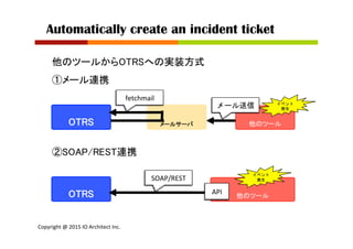 Copyright	
  @	
  2015	
  IO	
  Architect	
  Inc.	
  	
  
Automatically create an incident ticket	
他のツールからOTRSへの実装方式	
①メール...