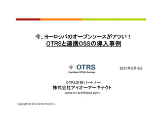 Copyright	
  @	
  2015	
  IO	
  Architect	
  Inc.	
  	
  
2015年8月4日	
今、ヨーロッパのオープンソースがアツい！	
OTRSと連携OSSの導入事例	
　OTRS正規パートナー	
株式会社アイオーアーキテクト	
www.io-architect.com	
 